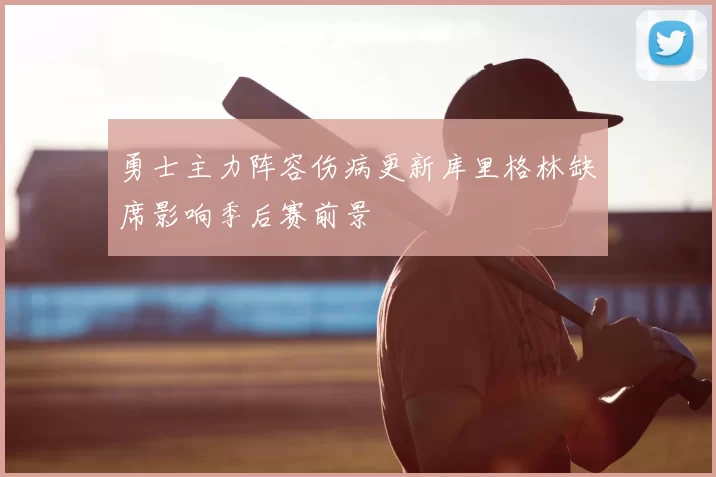 勇士主力阵容伤病更新库里格林缺席影响季后赛前景
