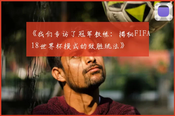 《我们专访了冠军教练：揭秘FIFA 18世界杯模式的致胜玩法》