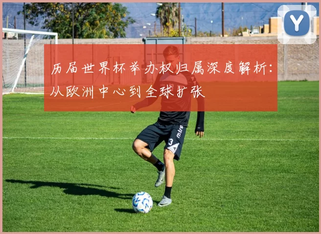 历届世界杯举办权归属深度解析:从欧洲中心到全球扩张