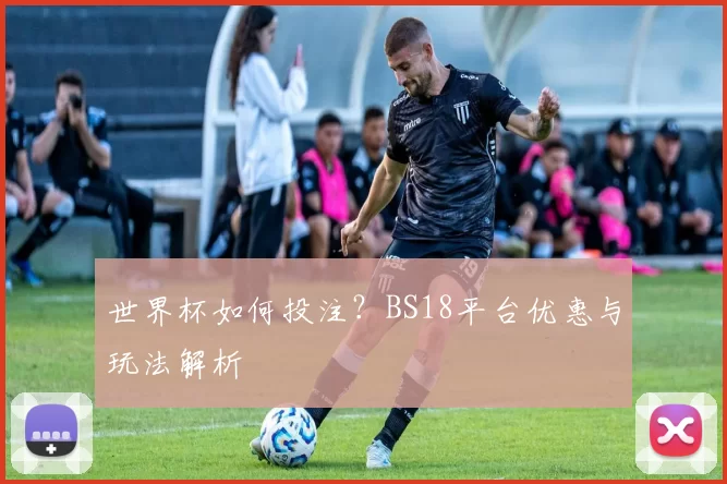 世界杯如何投注？BS18平台优惠与玩法解析