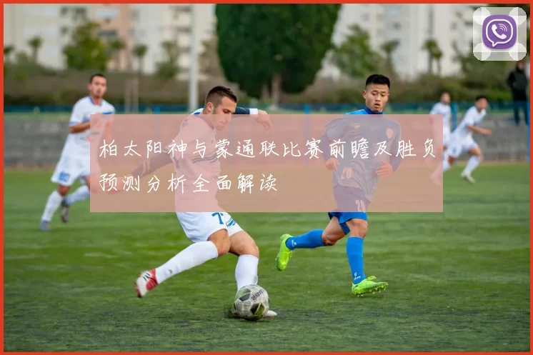 柏太阳神与蒙通联比赛前瞻及胜负预测分析全面解读