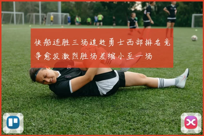 快船连胜三场追赶勇士西部排名竞争愈发激烈胜场差缩小至一场