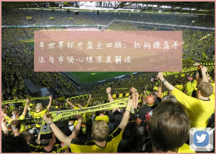 年世界杯开盘全回顾:机构操盘手法与市场心理深度解读