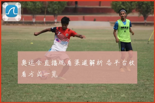 奥运会直播观看渠道解析 各平台收看方式一览