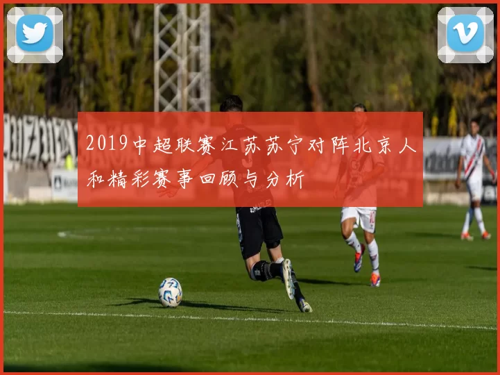 2019中超联赛江苏苏宁对阵北京人和精彩赛事回顾与分析
