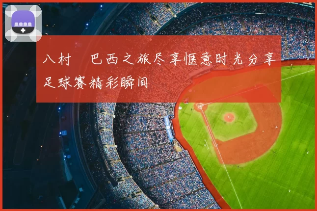 八村塁巴西之旅尽享惬意时光分享足球赛精彩瞬间