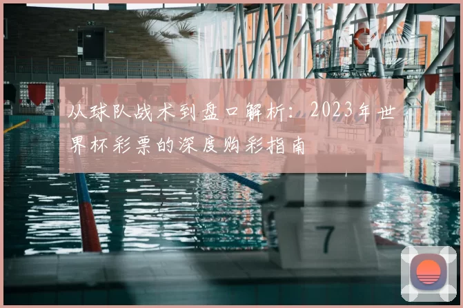 从球队战术到盘口解析:2023年世界杯彩票的深度购彩指南