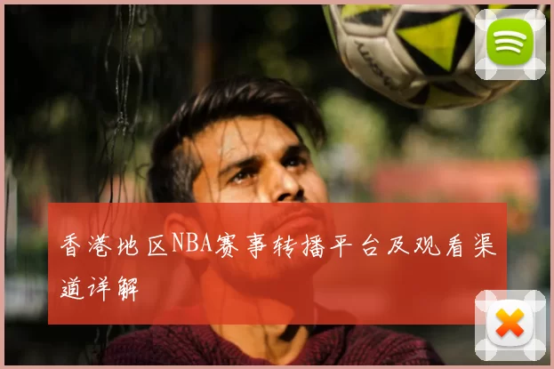 香港地区NBA赛事转播平台及观看渠道详解