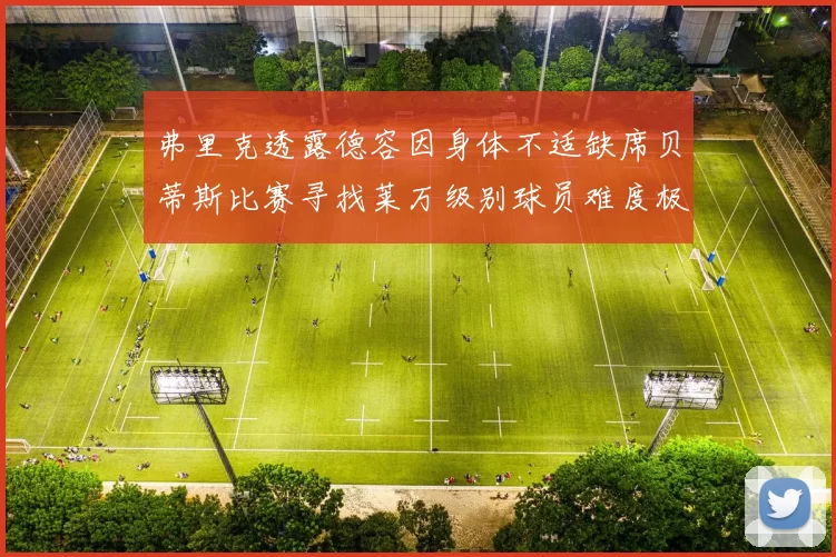 弗里克透露德容因身体不适缺席贝蒂斯比赛寻找莱万级别球员难度极大