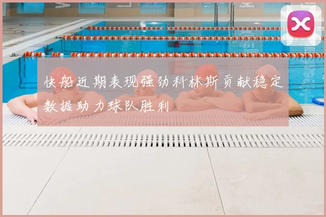 快船近期表现强劲科林斯贡献稳定数据助力球队胜利