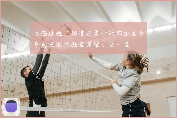 快船连胜三场追赶勇士西部排名竞争愈发激烈胜场差缩小至一场