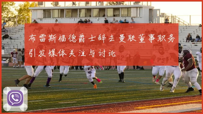 布雷斯福德爵士辞去曼联董事职务引发媒体关注与讨论