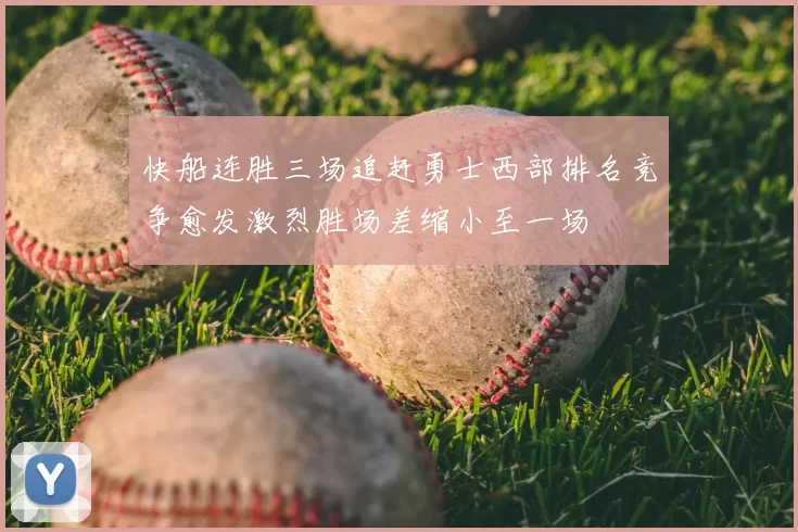 快船连胜三场追赶勇士西部排名竞争愈发激烈胜场差缩小至一场