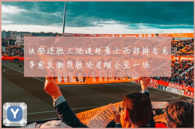 快船连胜三场追赶勇士西部排名竞争愈发激烈胜场差缩小至一场