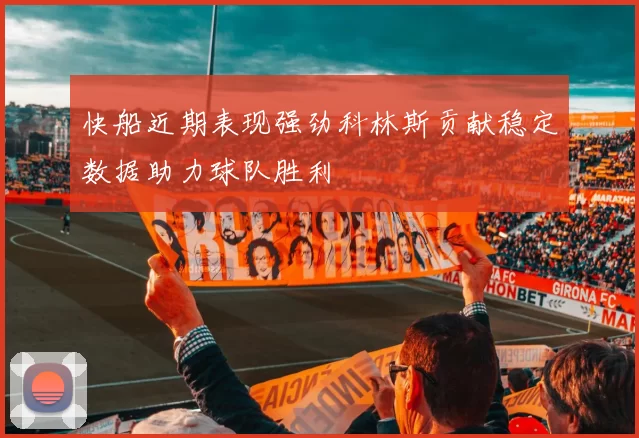 快船近期表现强劲科林斯贡献稳定数据助力球队胜利
