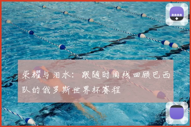 荣耀与泪水:跟随时间线回顾巴西队的俄罗斯世界杯赛程