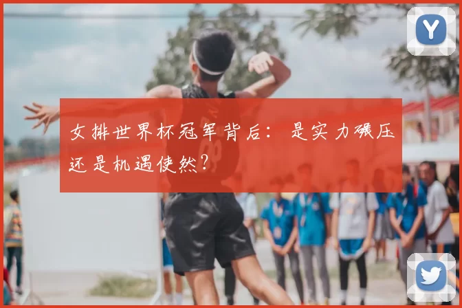 女排世界杯冠军背后:是实力碾压还是机遇使然?