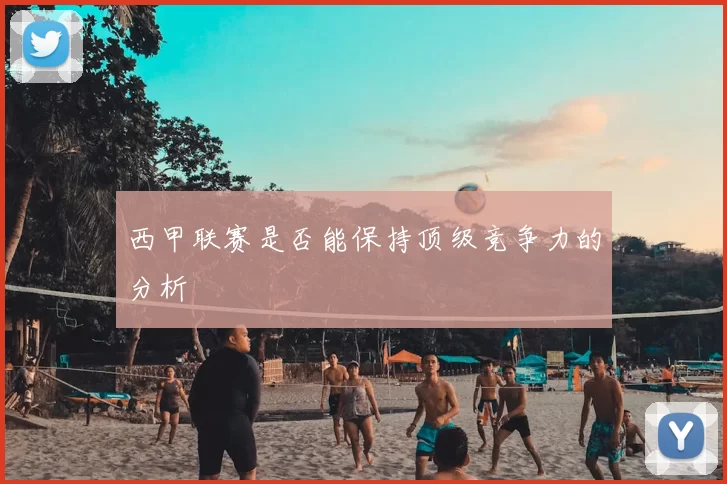 西甲联赛是否能保持顶级竞争力的分析