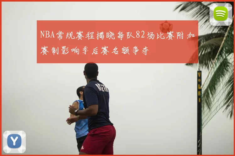 NBA常规赛程揭晓每队82场比赛附加赛制影响季后赛名额争夺