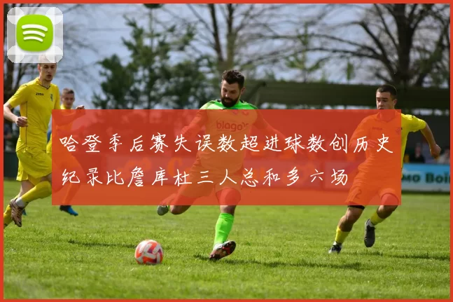 哈登季后赛失误数超进球数创历史纪录比詹库杜三人总和多六场