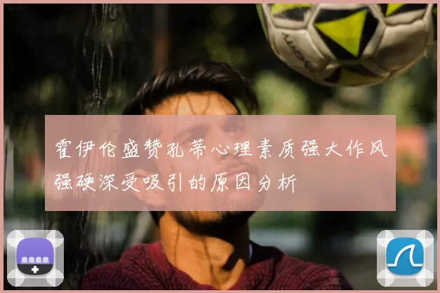 霍伊伦盛赞孔蒂心理素质强大作风强硬深受吸引的原因分析