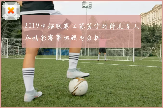 2019中超联赛江苏苏宁对阵北京人和精彩赛事回顾与分析