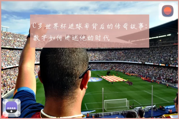 C罗世界杯进球率背后的传奇故事:数字如何讲述他的时代