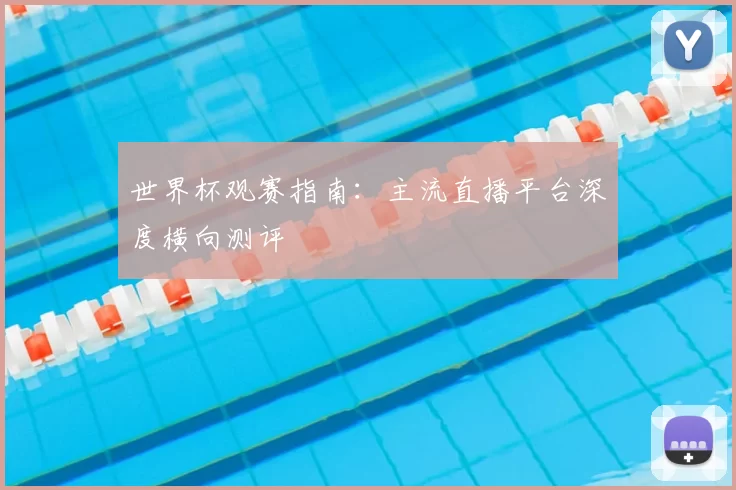 世界杯观赛指南:主流直播平台深度横向测评