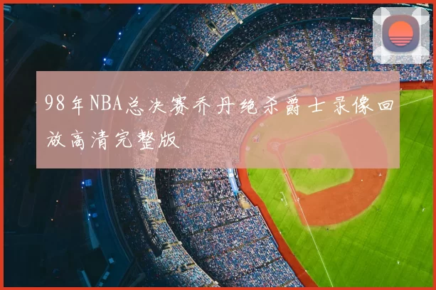 98年NBA总决赛乔丹绝杀爵士录像回放高清完整版