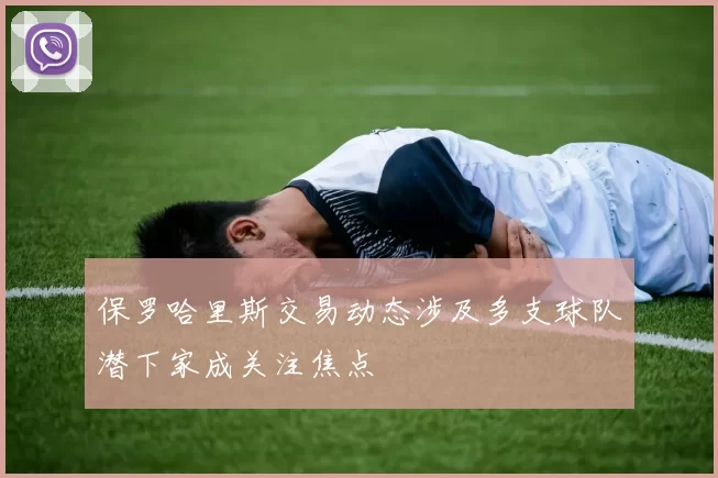 保罗哈里斯交易动态涉及多支球队潜下家成关注焦点