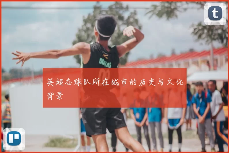 英超各球队所在城市的历史与文化背景