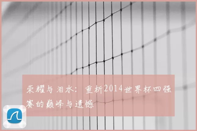 荣耀与泪水:重析2014世界杯四强赛的巅峰与遗憾