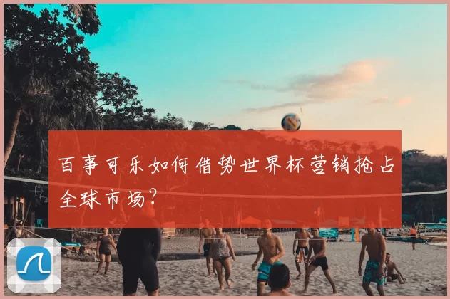 百事可乐如何借势世界杯营销抢占全球市场?
