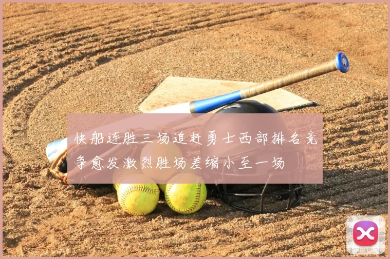 快船连胜三场追赶勇士西部排名竞争愈发激烈胜场差缩小至一场