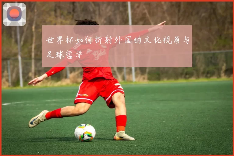 世界杯如何折射外国的文化视角与足球哲学