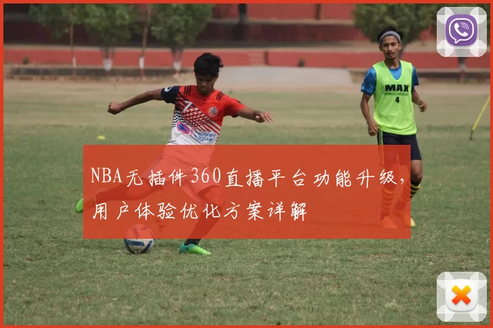 NBA无插件360直播平台功能升级，用户体验优化方案详解