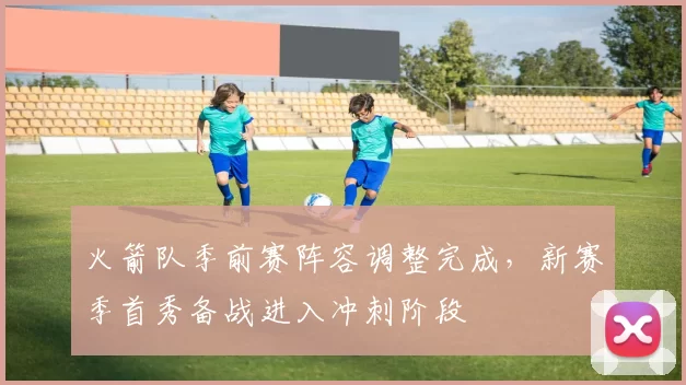 火箭队季前赛阵容调整完成,新赛季首秀备战进入冲刺阶段