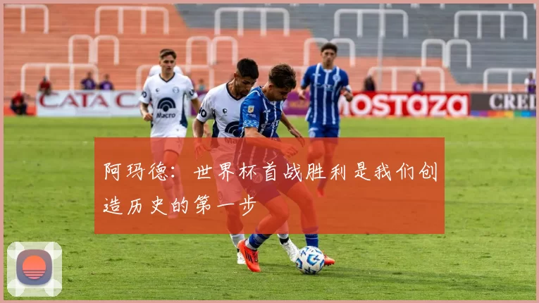 阿玛德:世界杯首战胜利是我们创造历史的第一步
