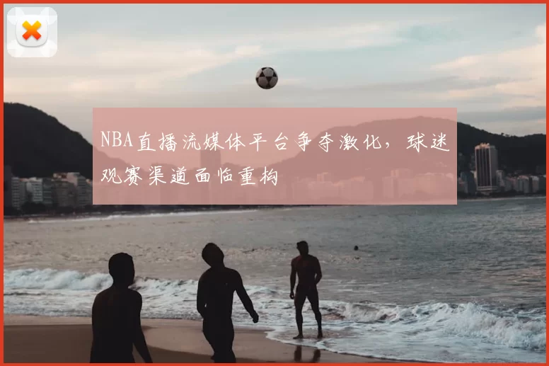 NBA直播流媒体平台争夺激化,球迷观赛渠道面临重构