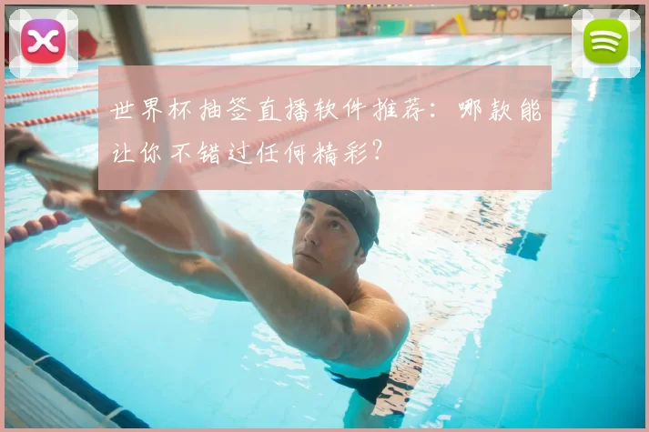 世界杯抽签直播软件推荐:哪款能让你不错过任何精彩?