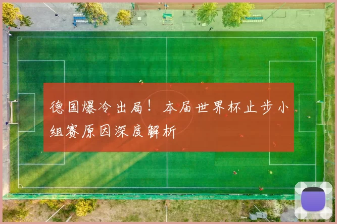 德国爆冷出局!本届世界杯止步小组赛原因深度解析