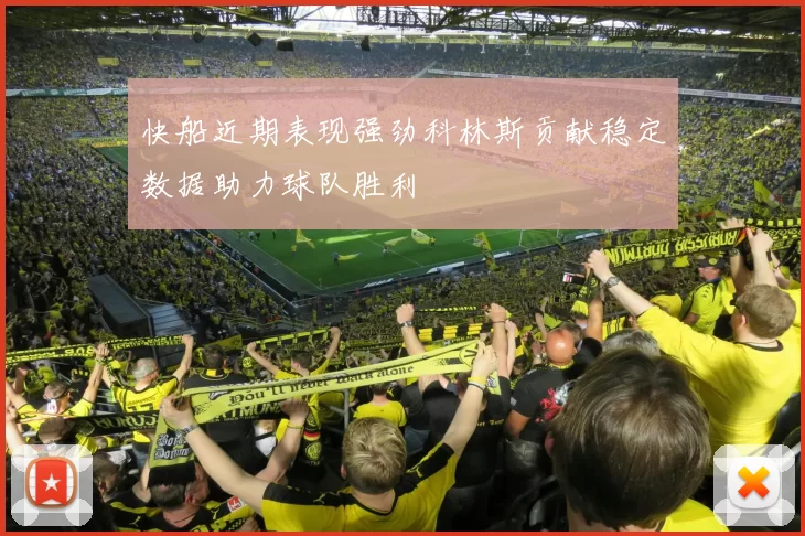 快船近期表现强劲科林斯贡献稳定数据助力球队胜利
