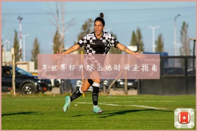 年世界杯开球当地时间全指南