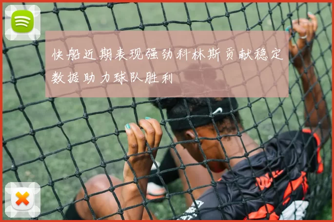 快船近期表现强劲科林斯贡献稳定数据助力球队胜利